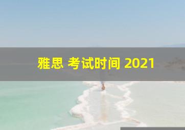 雅思 考试时间 2021